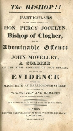 The Bishop!! Particulars of the charge against the Hon. Percy Jocelyn, Bishop of Clogher for an abominable offence with John Movelly ... including the evidence before the magistrate at Marlborough Street, and a variety of information and remarks. Bound with: Sketch of the Life and Unparalleled Sufferings, of James Byrne, Late Coachman to... John Jocelyn, Brother to... the Lord Bishop of Clogher